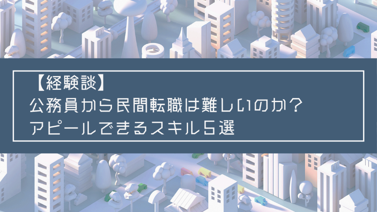 記事タイトル：【経験談】 公務員から民間転職は難しいのか？ アピールできるスキル５選