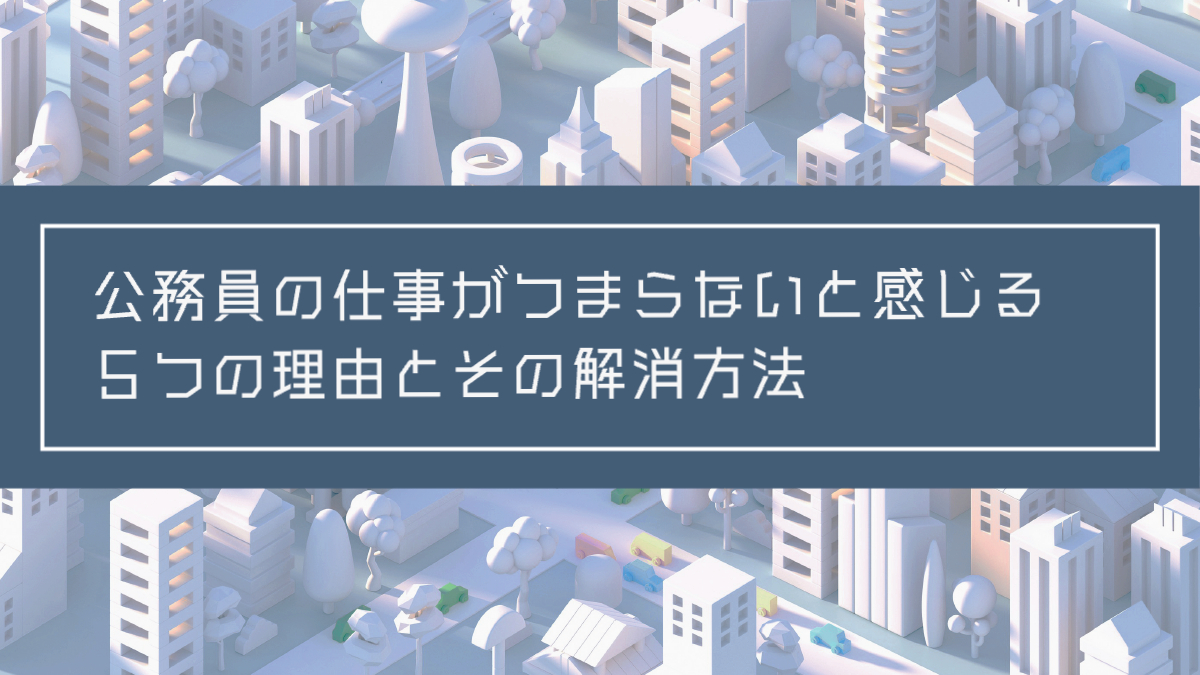 記事タイトル：公務員の仕事がつまらないと感じる５つの理由とその解消方法