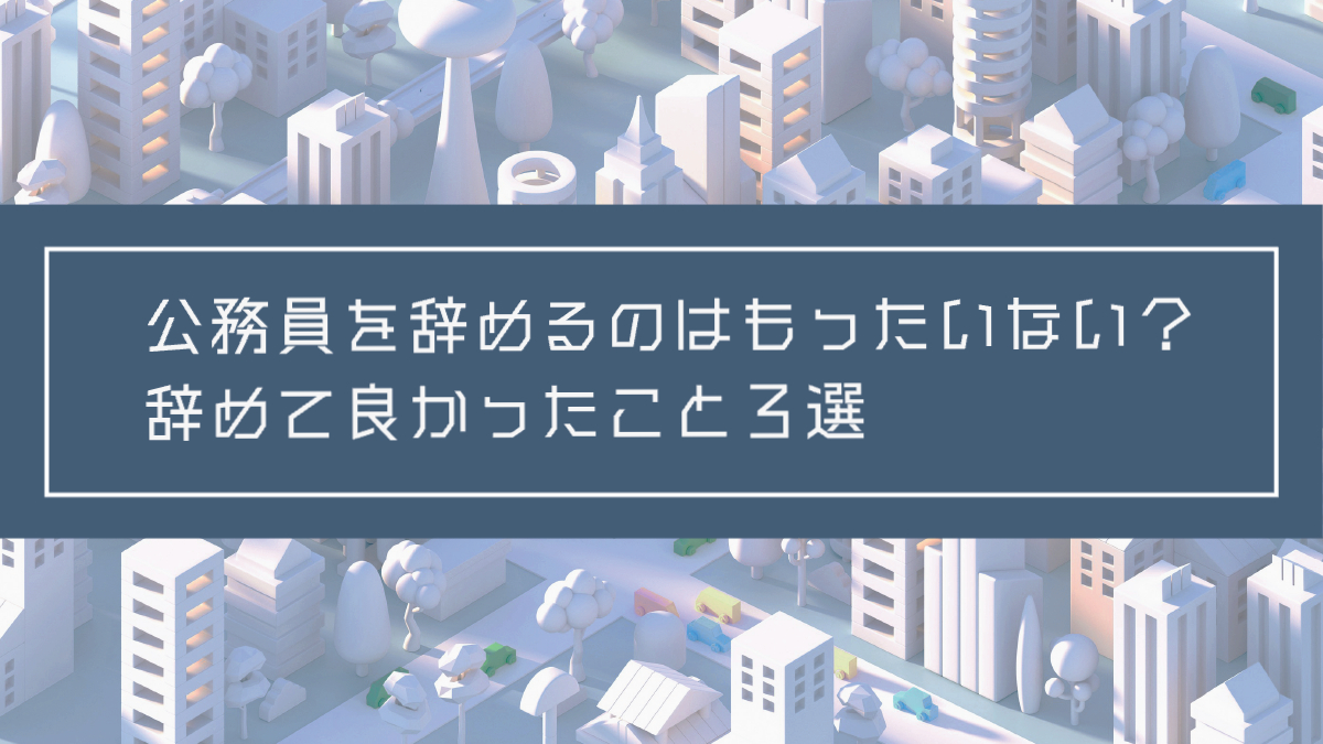 記事タイトル：公務員を辞めるのはもったいない？辞めて良かったこと３選