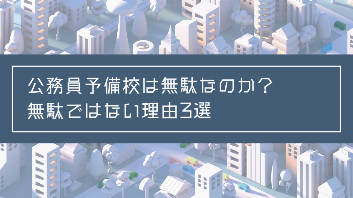 記事タイトル：公務員予備校は無駄なのか？無駄ではない理由3選