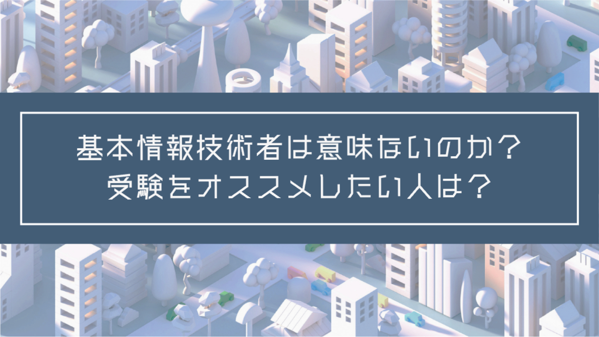 記事タイトル：基本情報技術者は意味ないのか？受験をオススメしたい人は？